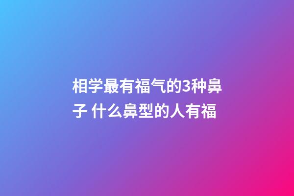 相学最有福气的3种鼻子 什么鼻型的人有福